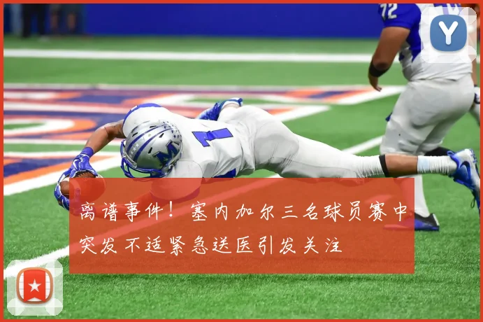 离谱事件！塞内加尔三名球员赛中突发不适紧急送医引发关注