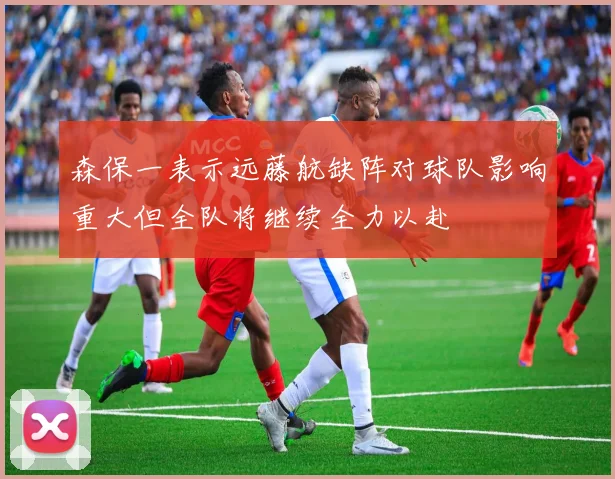 森保一表示远藤航缺阵对球队影响重大但全队将继续全力以赴
