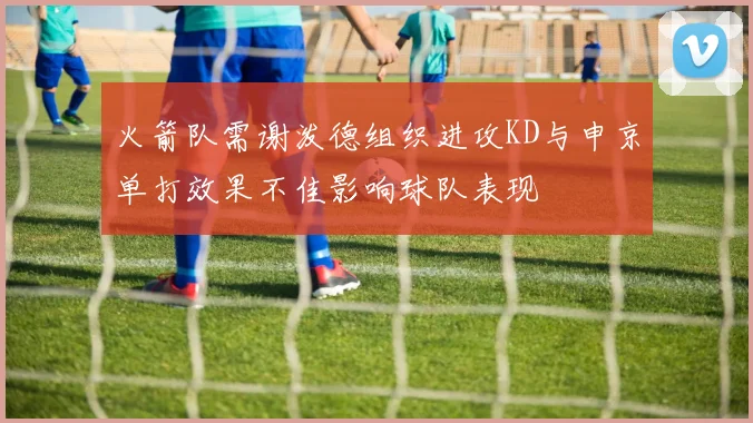火箭队需谢泼德组织进攻KD与申京单打效果不佳影响球队表现