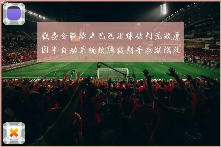 裁委会解读库巴西进球被判无效原因半自动系统故障裁判手动划线处理