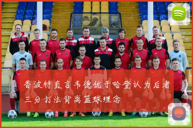 香波特直言韦德优于哈登认为后者三分打法背离篮球理念