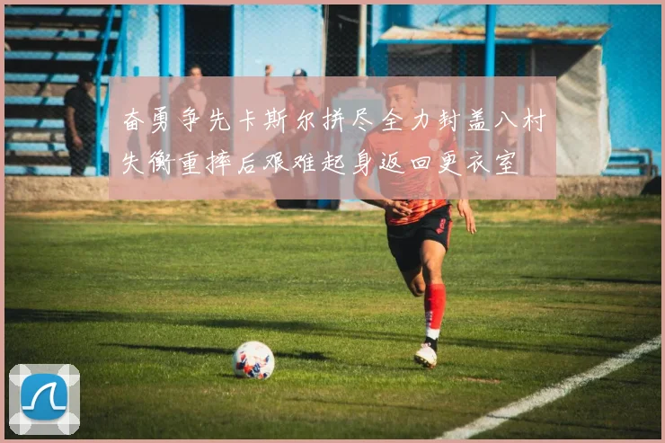 奋勇争先卡斯尔拼尽全力封盖八村失衡重摔后艰难起身返回更衣室