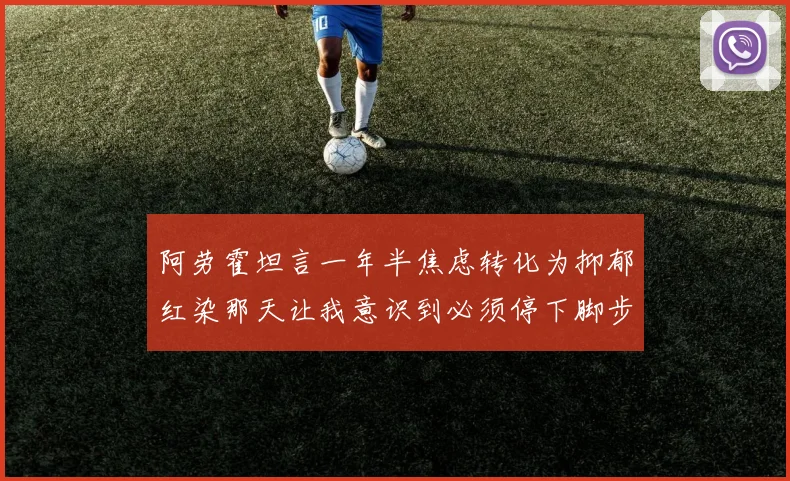 阿劳霍坦言一年半焦虑转化为抑郁红染那天让我意识到必须停下脚步