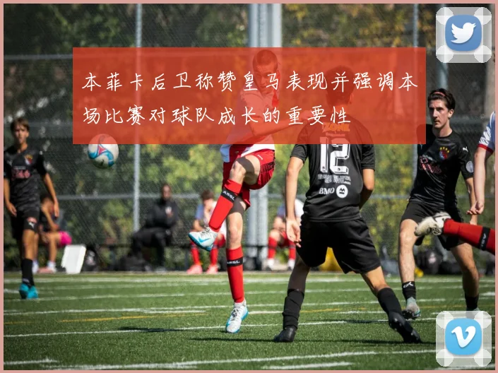 本菲卡后卫称赞皇马表现并强调本场比赛对球队成长的重要性