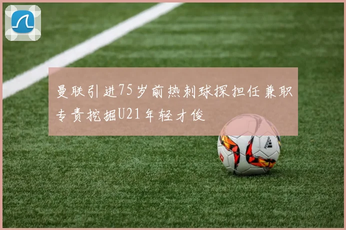 曼联引进75岁前热刺球探担任兼职专责挖掘U21年轻才俊