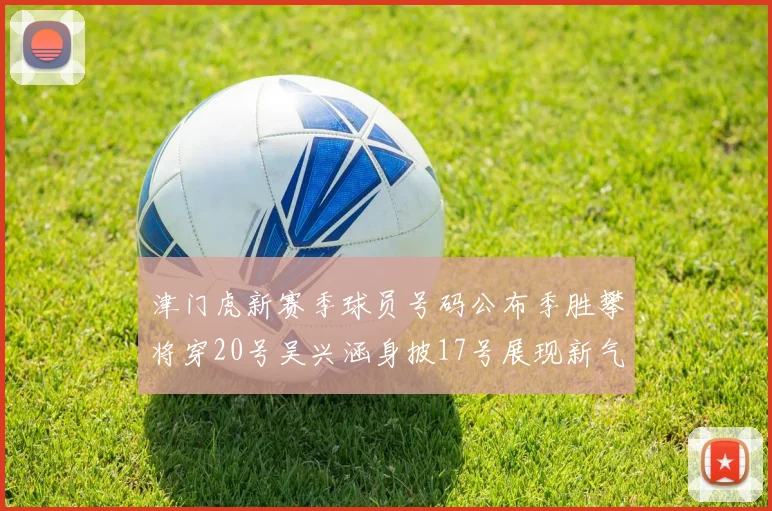 津门虎新赛季球员号码公布季胜攀将穿20号吴兴涵身披17号展现新气象