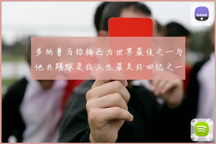 多纳鲁马称梅西为世界最佳之一与他共踢球是我人生最美好回忆之一