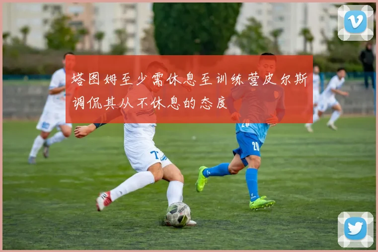 塔图姆至少需休息至训练营皮尔斯调侃其从不休息的态度