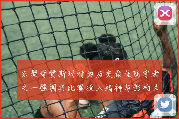 东契奇赞斯玛特为历史最佳防守者之一强调其比赛投入精神与影响力