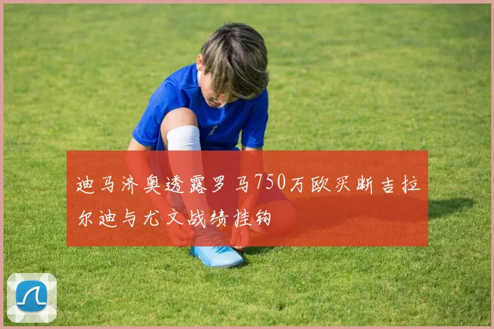 迪马济奥透露罗马750万欧买断吉拉尔迪与尤文战绩挂钩