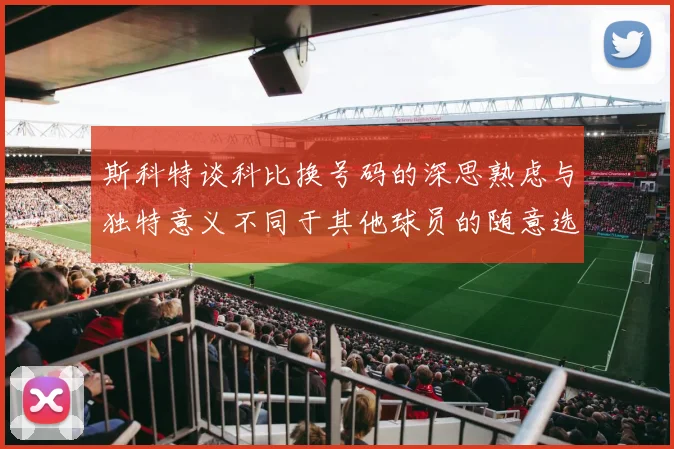 斯科特谈科比换号码的深思熟虑与独特意义不同于其他球员的随意选择