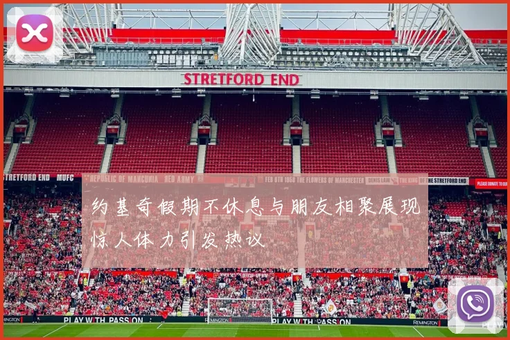 约基奇假期不休息与朋友相聚展现惊人体力引发热议