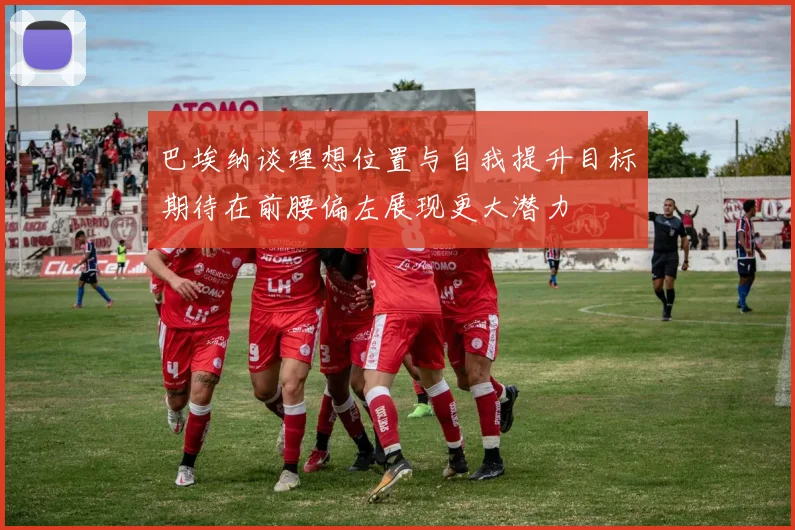 巴埃纳谈理想位置与自我提升目标期待在前腰偏左展现更大潜力