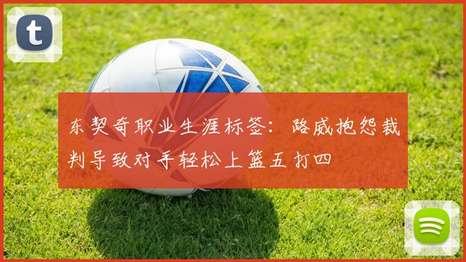 东契奇职业生涯标签：路威抱怨裁判导致对手轻松上篮五打四