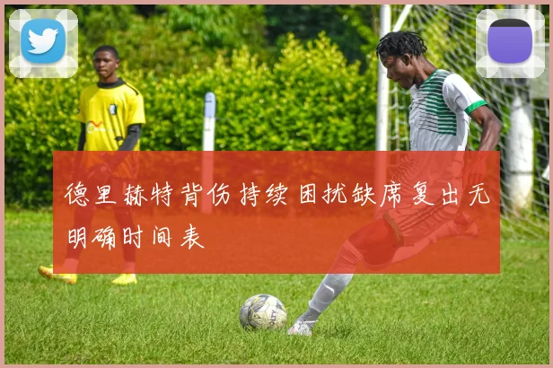 德里赫特背伤持续困扰缺席复出无明确时间表