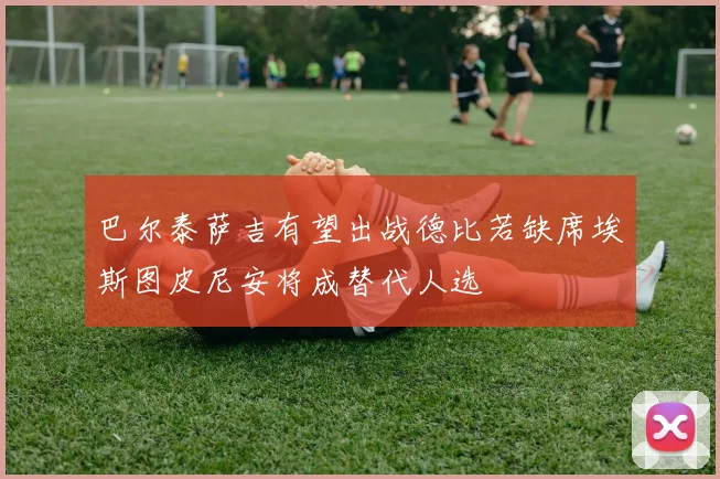 巴尔泰萨吉有望出战德比若缺席埃斯图皮尼安将成替代人选