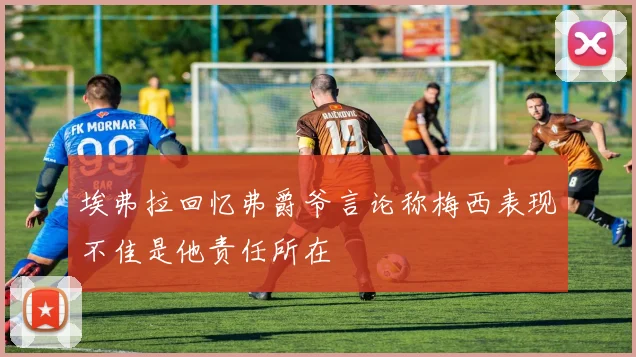 埃弗拉回忆弗爵爷言论称梅西表现不佳是他责任所在