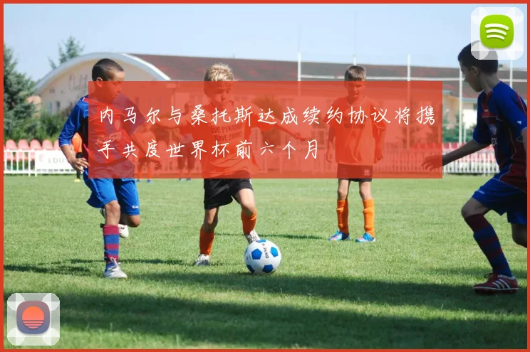 内马尔与桑托斯达成续约协议将携手共度世界杯前六个月