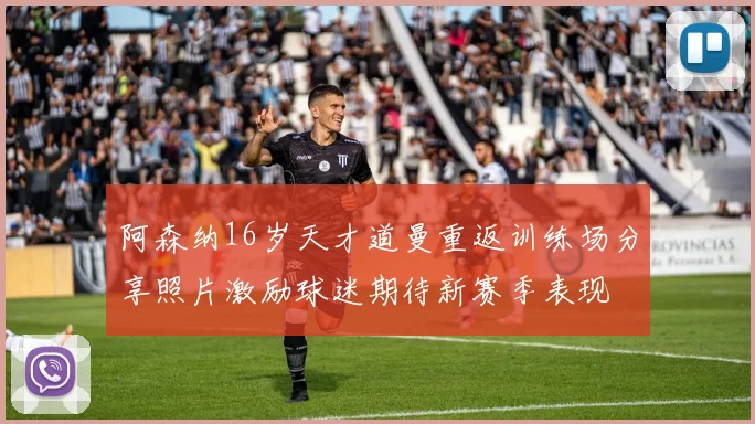 阿森纳16岁天才道曼重返训练场分享照片激励球迷期待新赛季表现